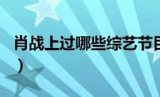 肖战上过哪些综艺节目（肖战上过的综艺节目）