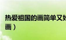 热爱祖国的画简单又好看（热爱祖国的画简笔画）