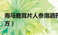 海马鹿茸片人参泡酒药方（人参鹿茸海马酒配方）