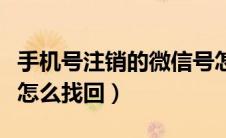 手机号注销的微信号怎么找回（注销的微信号怎么找回）