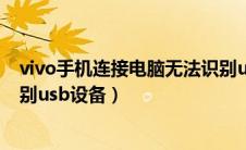 vivo手机连接电脑无法识别usb设备（手机连接电脑无法识别usb设备）