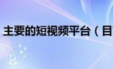 主要的短视频平台（目前短视频平台有哪些）