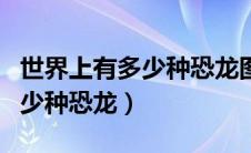 世界上有多少种恐龙图片及名称（世界上有多少种恐龙）