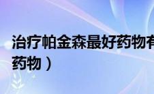 治疗帕金森最好药物有哪些（治疗帕金森最好药物）