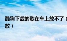 酷狗下载的歌在车上放不了（酷狗下载的歌曲在车上不能播放）