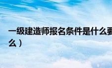 一级建造师报名条件是什么要求（一级建造师报名条件是什么）