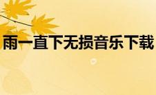 雨一直下无损音乐下载（雨一直下mp3下载）