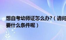 想自考幼师证怎么办?（请问我想自考幼师资格证不知道需要什么条件呢）