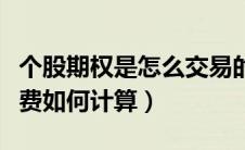 个股期权是怎么交易的（个股期权交易时手续费如何计算）