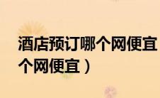 酒店预订哪个网便宜 知乎最好（酒店预订哪个网便宜）