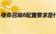 使命召唤8配置要求是什么（使命召唤8配置）