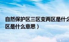 自然保护区三区变两区是什么意思呀（自然保护区三区变两区是什么意思）