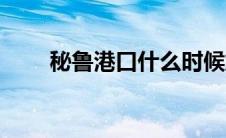 秘鲁港口什么时候解封（秘鲁港口）