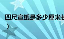 四尺宣纸是多少厘米长（四尺宣纸是多少厘米）