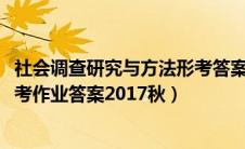 社会调查研究与方法形考答案2021（社会调查研究与方法形考作业答案2017秋）