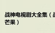 战神电视剧大全集（战神电视剧1一53集观看芒果）