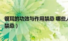 银耳的功效与作用禁忌 哪些人不适合吃（银耳的功效与作用禁忌）