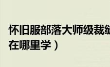 怀旧服部落大师级裁缝在哪（部落大师级裁缝在哪里学）