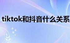 tiktok和抖音什么关系（tiktok属于中国吗）