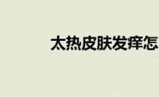 太热皮肤发痒怎么回事（太热）