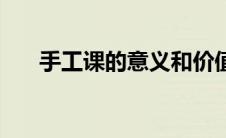 手工课的意义和价值（手工课的意义）