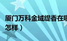 厦门万科金域缇香在哪里（厦门万科金域缇香怎样）