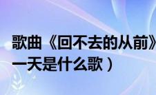 歌曲《回不去的从前》（对你的思念是一天又一天是什么歌）