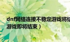 dnf网络连接不稳定游戏将结束怎么回事（dnf网络不稳定游戏即将结束）
