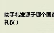吻手礼发源于哪个国家（吻手礼是哪个国家的礼仪）