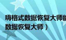 嗨格式数据恢复大师能恢复手机吗（以嗨格式数据恢复大师）