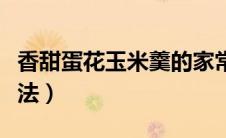 香甜蛋花玉米羹的家常做法（玉米羹的家常做法）