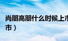 尚朋高朋什么时候上市（尚朋高枓什么时候上市）