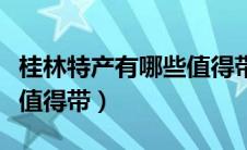 桂林特产有哪些值得带水果（桂林特产有哪些值得带）