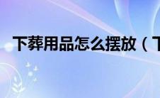 下葬用品怎么摆放（下葬用品都需要什么）