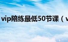 vip陪练最低50节课（vip陪练多少钱一节课）