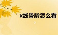 x线骨龄怎么看（骨龄怎么看）