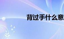 背过手什么意思（背过手）