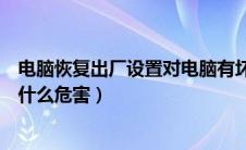 电脑恢复出厂设置对电脑有坏处吗（给电脑恢复出厂设置有什么危害）
