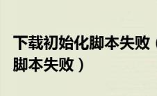 下载初始化脚本失败（pandownload初始化脚本失败）
