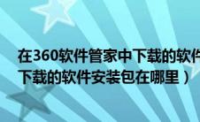 在360软件管家中下载的软件安装在哪个盘（360软件管家下载的软件安装包在哪里）