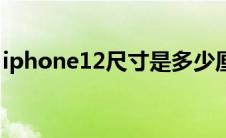 iphone12尺寸是多少厘米（iphone12尺寸）