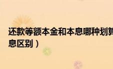 还款等额本金和本息哪种划算（还款方式等额本金与等额本息区别）
