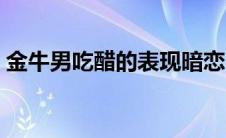 金牛男吃醋的表现暗恋（金牛男吃醋的表现）