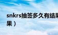 snkrs抽签多久有结果（snkrs抽签多久出结果）