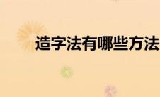 造字法有哪些方法（造字法有哪些）