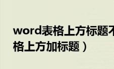 word表格上方标题不紧贴着表格（word表格上方加标题）