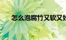 怎么泡腐竹又软又好吃（腐竹泡多久）