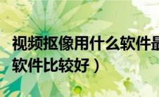 视频抠像用什么软件最好用（视频抠像用什么软件比较好）