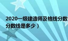2020一级建造师及格线分数（2020年一级建造师考试合格分数线是多少）