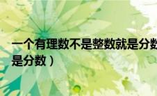 一个有理数不是整数就是分数对吗（一个有理数不是整数就是分数）